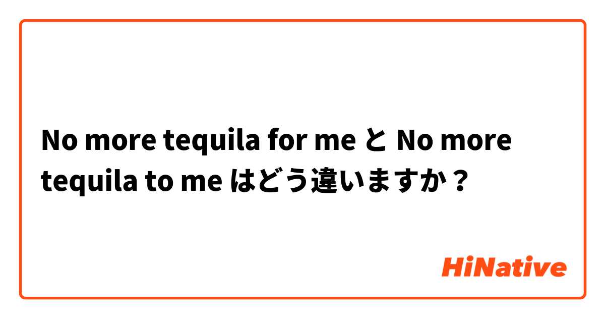 No more tequila for me と No more tequila to me  はどう違いますか？