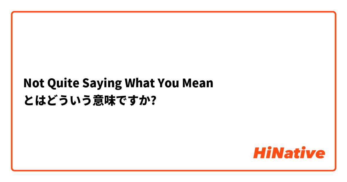 Not Quite Saying What You Mean とはどういう意味ですか?