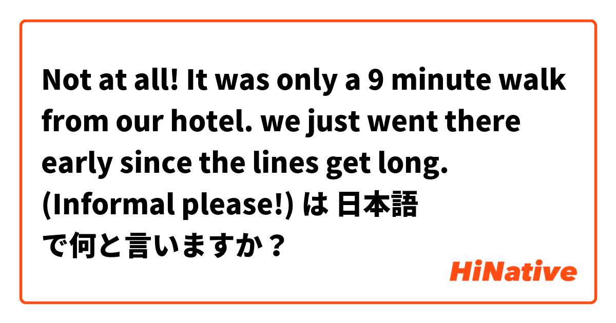 Not at all! It was only a 9 minute walk from our hotel. 

we just went there early since the lines get long.


(Informal please!) 


 は 日本語 で何と言いますか？
