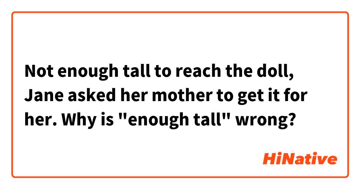 Not enough tall to reach the doll, Jane asked her mother to get it for her.
Why is "enough tall" wrong?