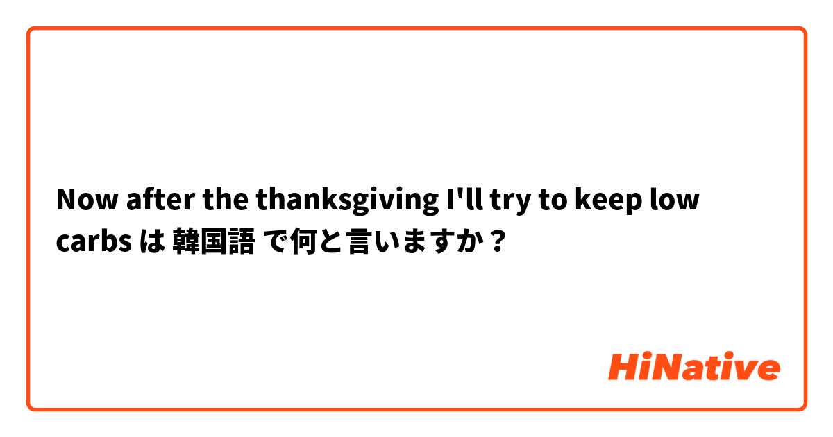 Now after the thanksgiving I'll try to keep low carbs は 韓国語 で何と言いますか？