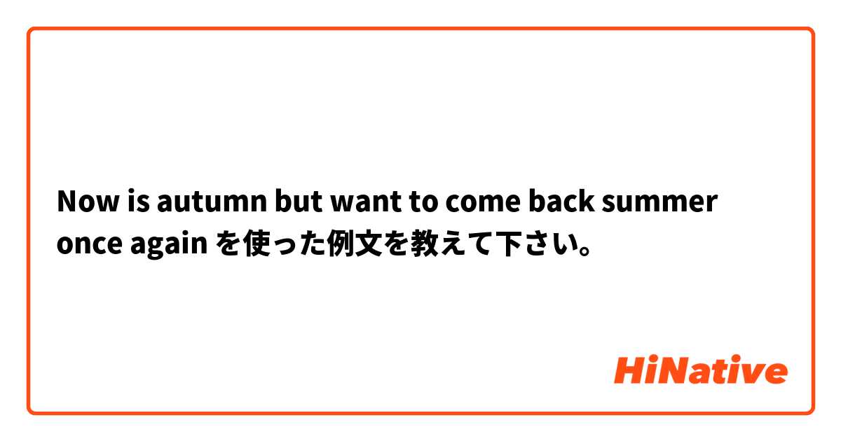 Now is autumn but want to come back summer once again を使った例文を教えて下さい。