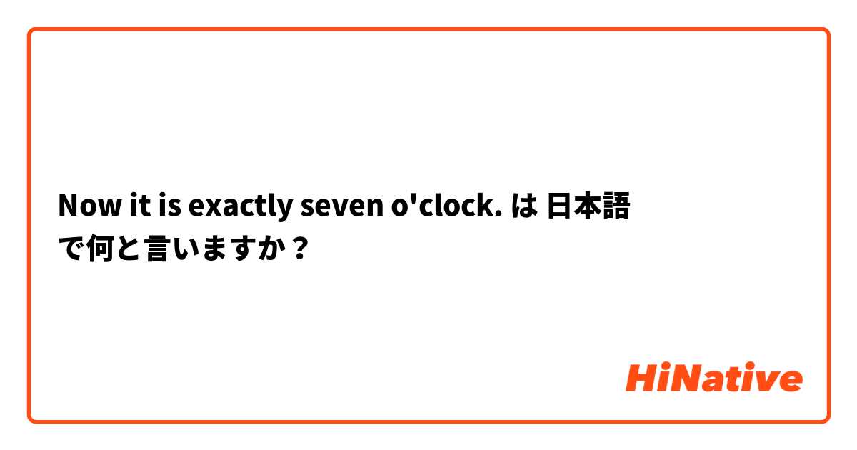 Now it is exactly seven o'clock. は 日本語 で何と言いますか？