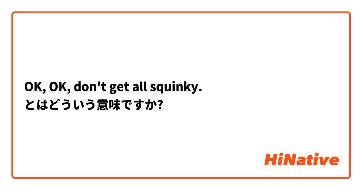 OK, OK, don't get all squinky. とはどういう意味ですか?