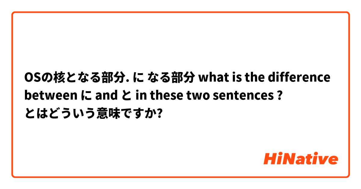 ■OSの核となる部分.       に なる部分    what is the difference between に and と in these two sentences ? とはどういう意味ですか?