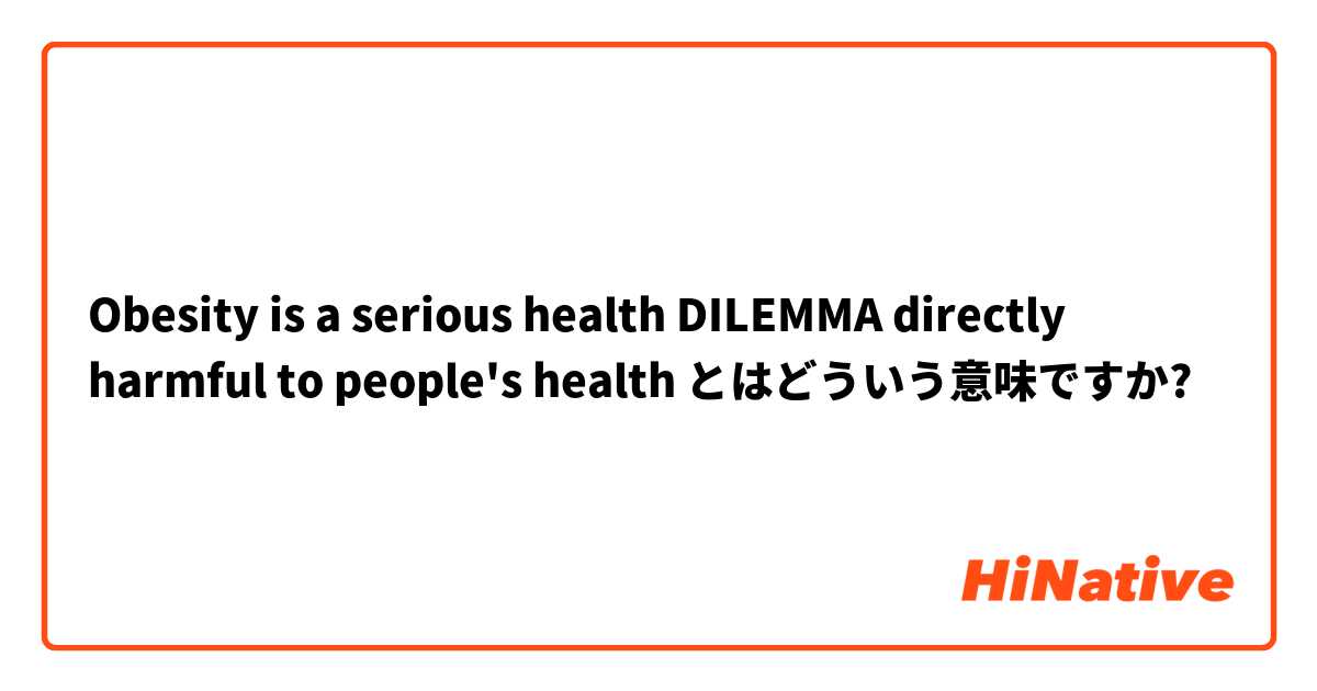 Obesity is a serious health DILEMMA directly harmful to people's health とはどういう意味ですか?