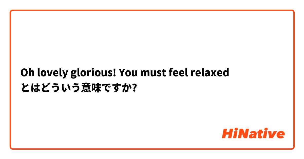 Oh lovely glorious! You must feel relaxed とはどういう意味ですか?
