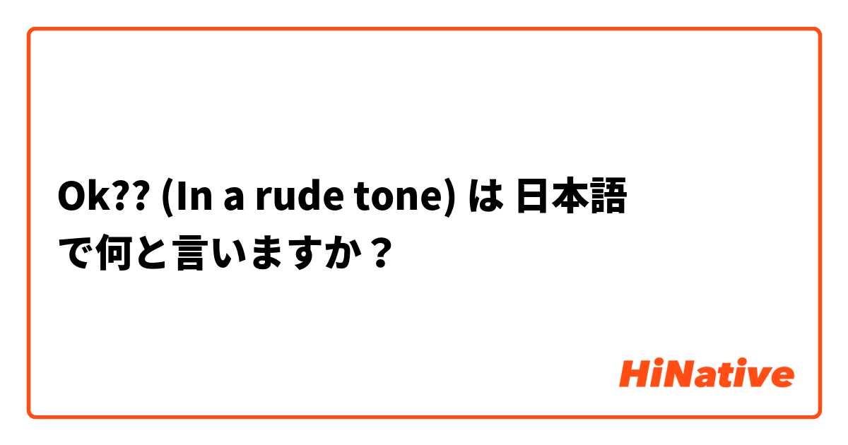 Ok?? (In a rude tone) は 日本語 で何と言いますか？