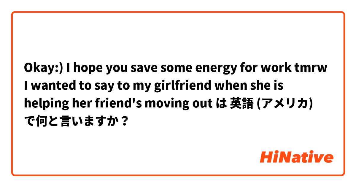 Okay:) I hope you save some energy for work tmrw I wanted to say to my girlfriend when she is helping her friend's moving out は 英語 (アメリカ) で何と言いますか？