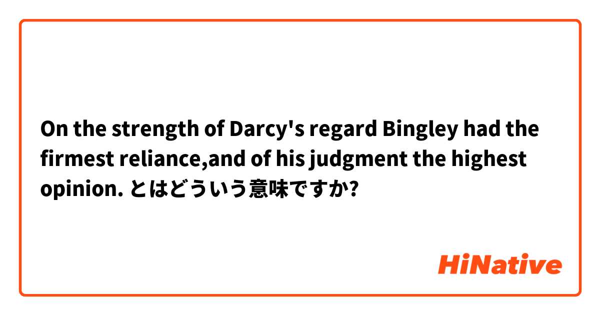 On the strength of Darcy's regard Bingley had the firmest reliance,and of his judgment the highest opinion. とはどういう意味ですか?