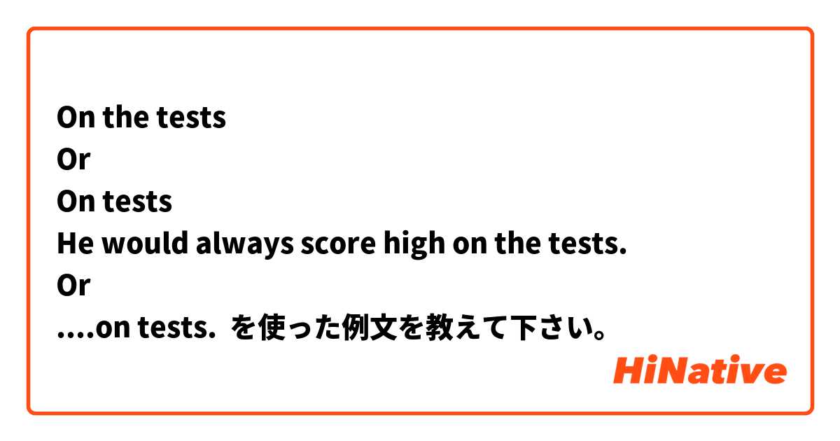On the tests 
Or 
On tests
He would always score high on the tests. 
Or 
....on tests. を使った例文を教えて下さい。