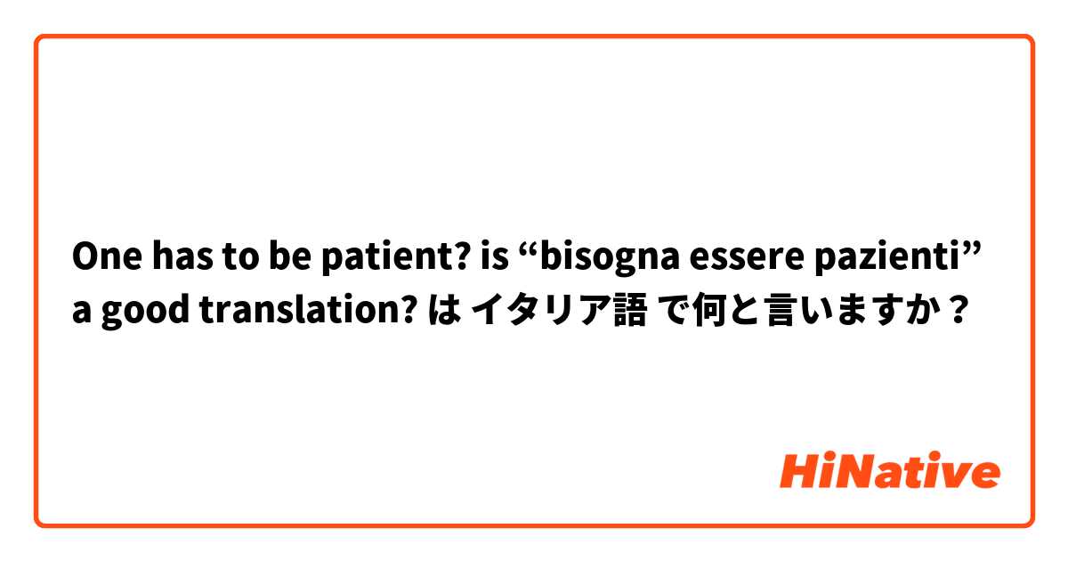 One has to be patient?

is “bisogna essere pazienti” a good translation? は イタリア語 で何と言いますか？