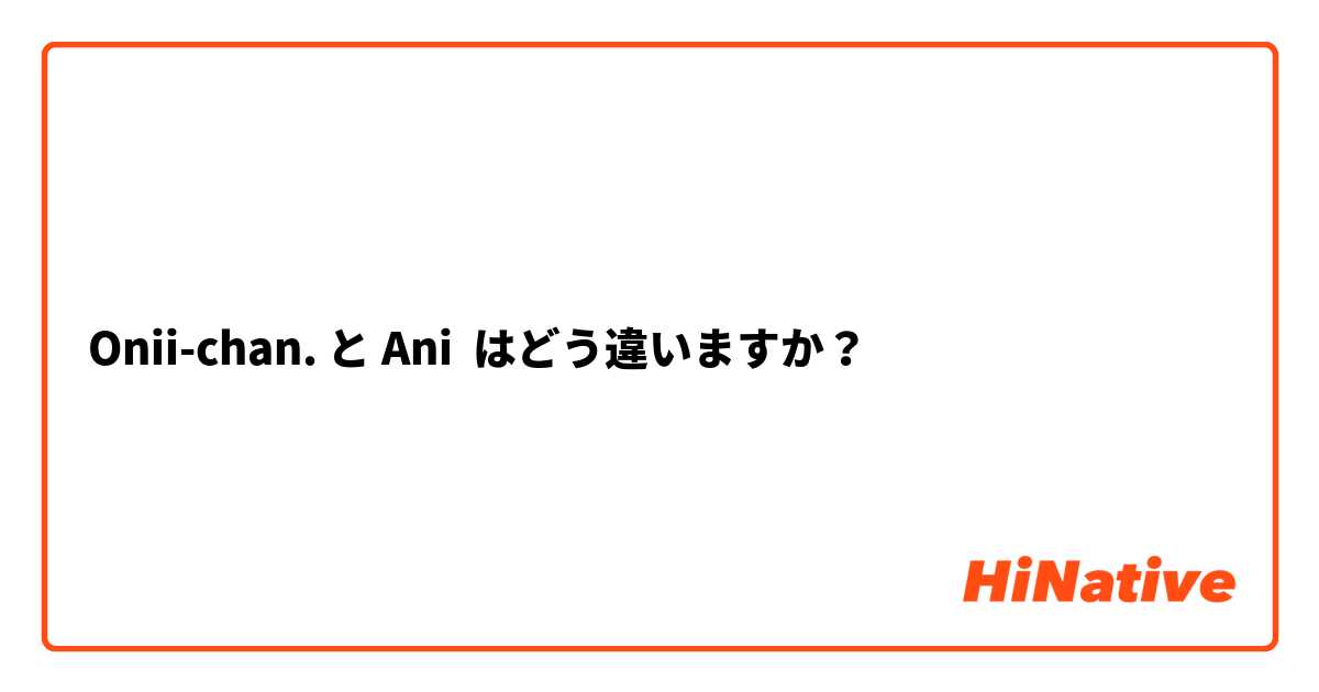 Onii-chan. と Ani はどう違いますか？