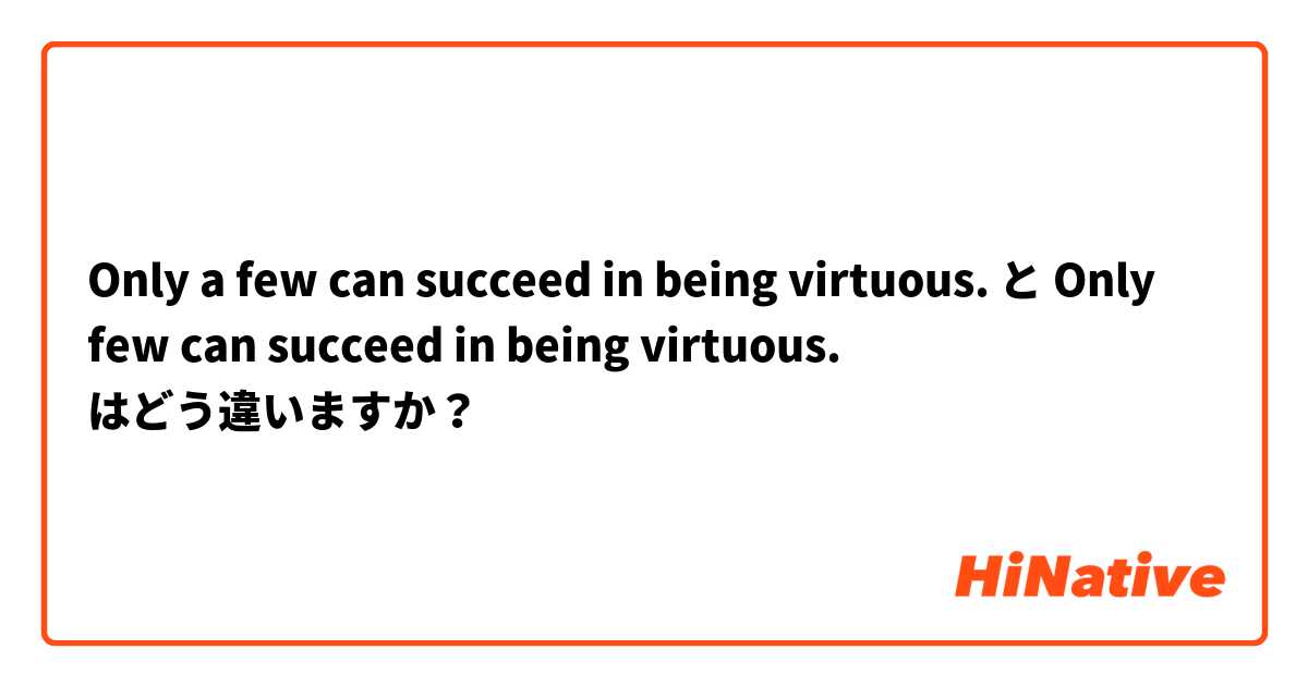 Only a few can succeed in being virtuous.  と Only few can succeed in being virtuous.  はどう違いますか？