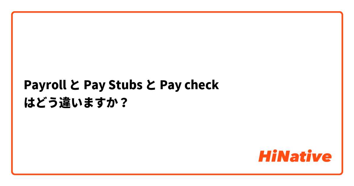 Payroll と Pay Stubs と Pay check  はどう違いますか？