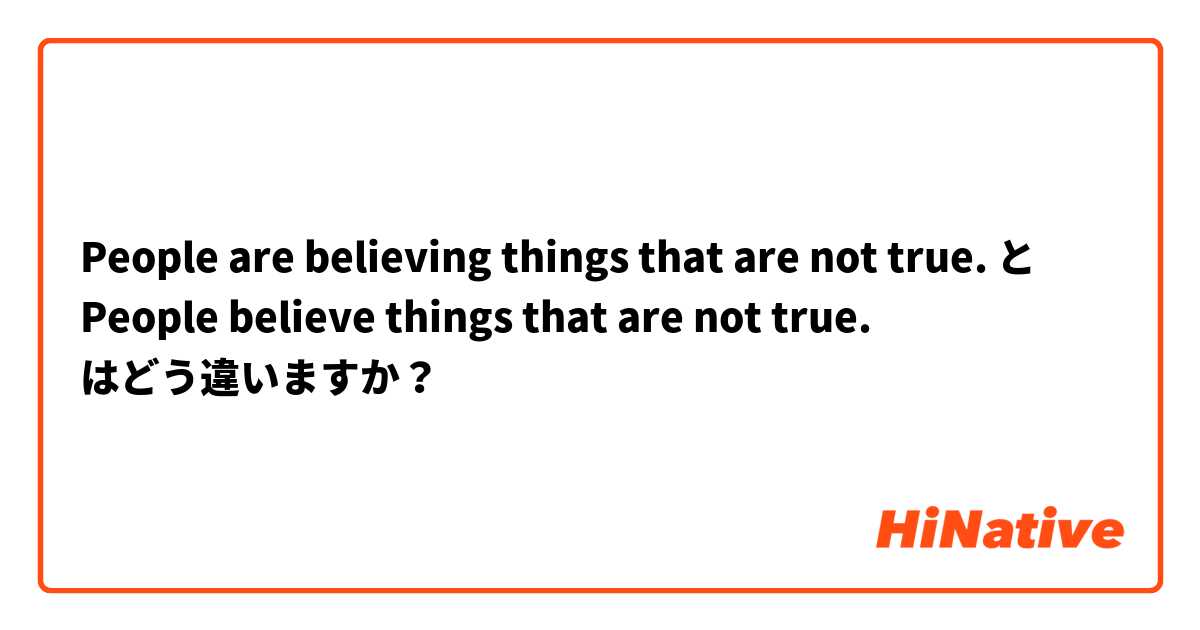 People are believing things that are not true.  と People believe things that are not true.  はどう違いますか？