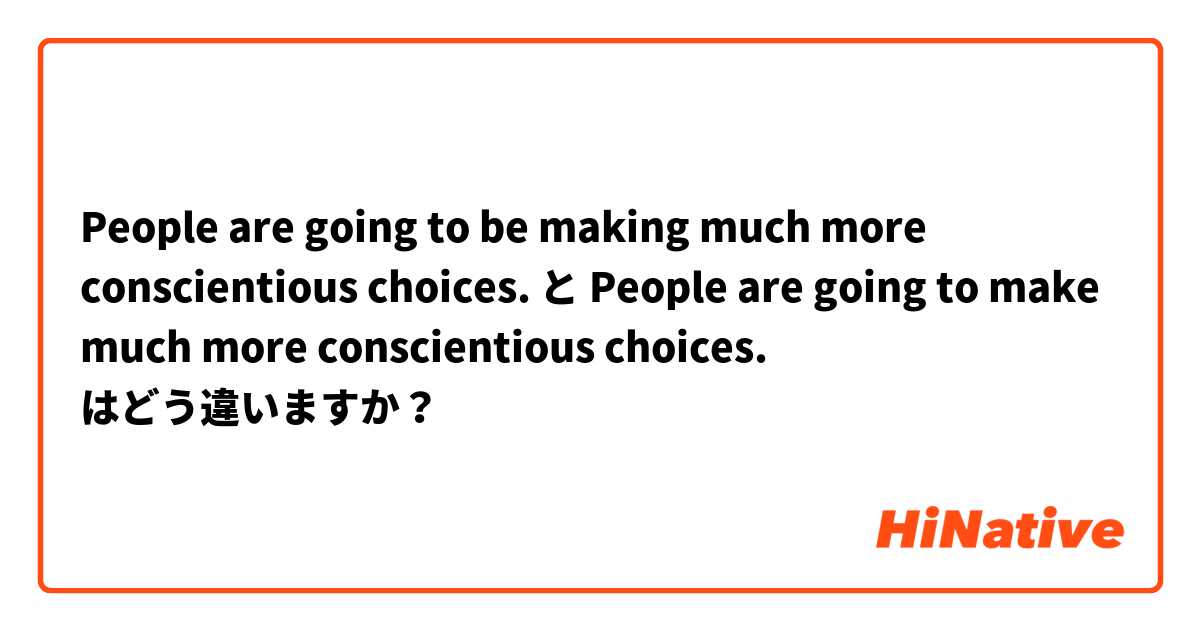 People are going to be making much more conscientious choices.
 と People are going to make much more conscientious choices. はどう違いますか？