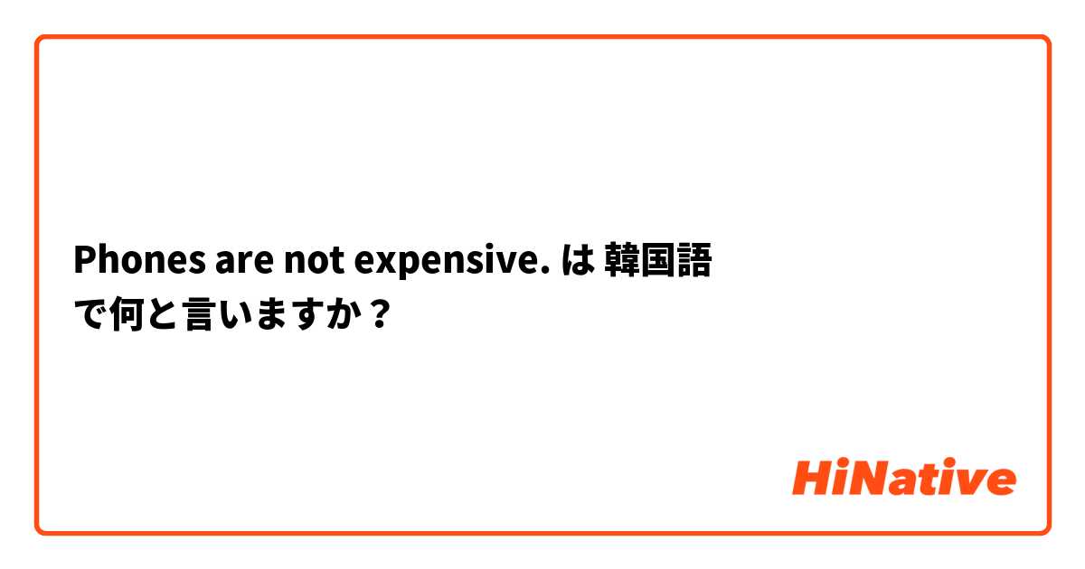 Phones are not expensive. は 韓国語 で何と言いますか？