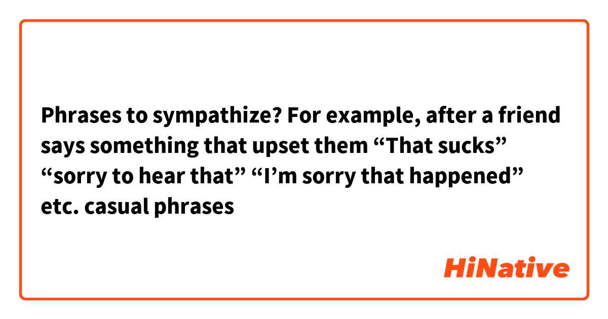 Phrases to sympathize? 
For example, after a friend says something that upset them 
“That sucks” “sorry to hear that” “I’m sorry that happened” etc. casual phrases 