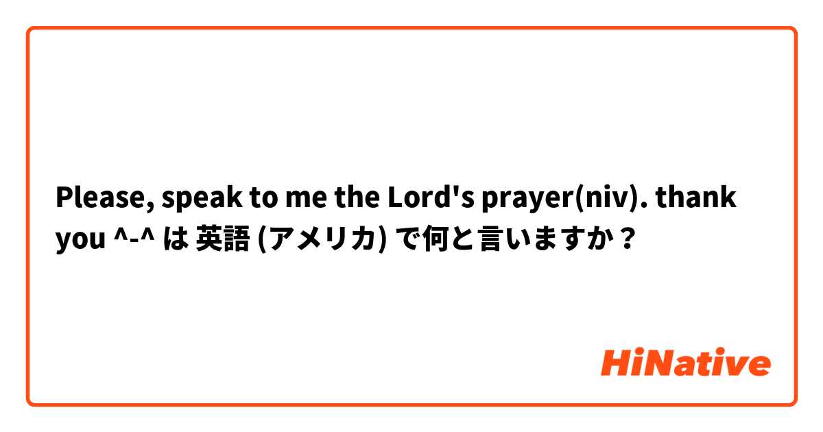 Please, speak to me the Lord's prayer(niv). thank you ^-^ は 英語 (アメリカ) で何と言いますか？