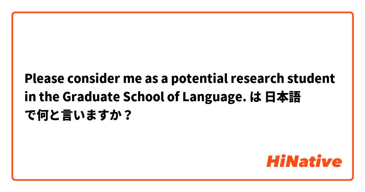 Please consider me as a potential research student in the Graduate School of Language. は 日本語 で何と言いますか？