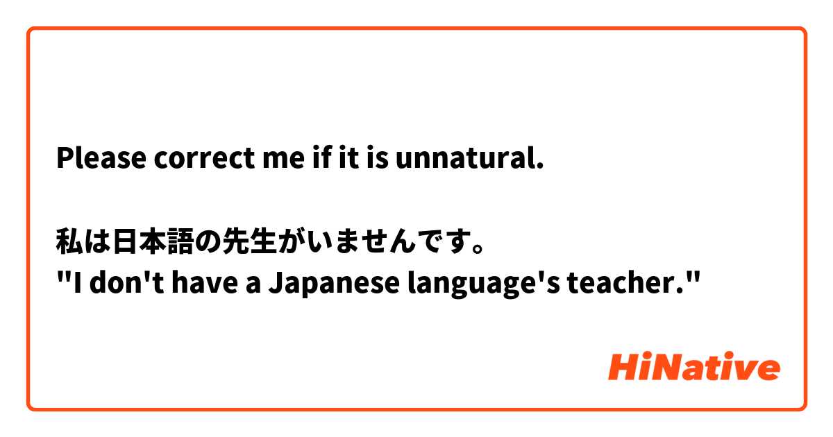 Please correct me if it is unnatural. 

私は日本語の先生がいませんです。
"I don't have a Japanese language's teacher." 
