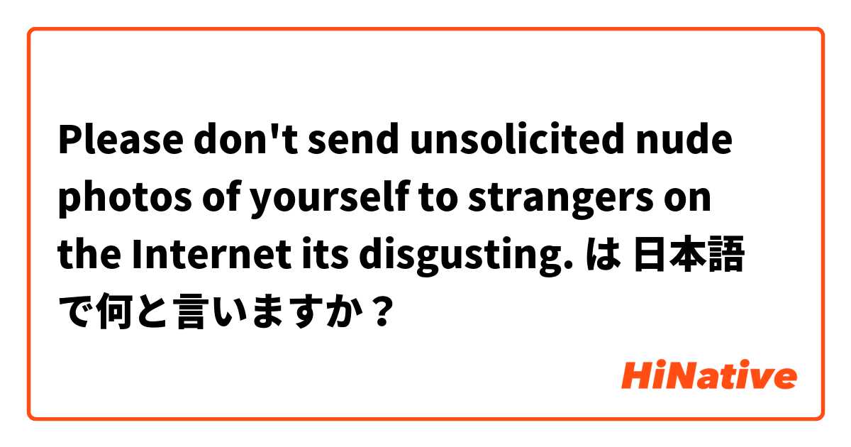 Please don't send unsolicited nude photos of yourself to strangers on the Internet its disgusting.  は 日本語 で何と言いますか？