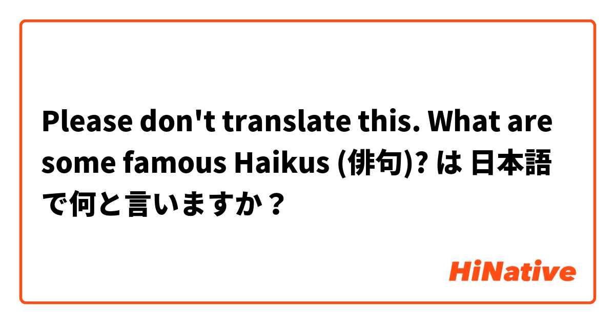 Please don't translate this.
What are some famous Haikus (俳句)?
 は 日本語 で何と言いますか？