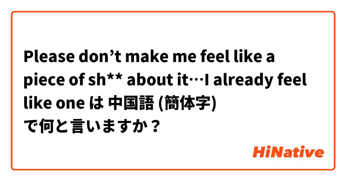 Please don’t make me feel like a piece of sh** about it…I already feel like one は 中国語 (簡体字) で何と言いますか？