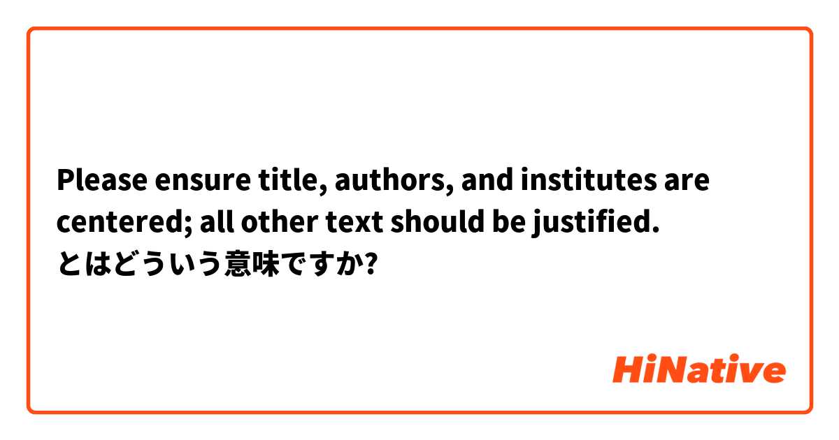 Please ensure title, authors, and institutes are centered; all other text should be justified. とはどういう意味ですか?