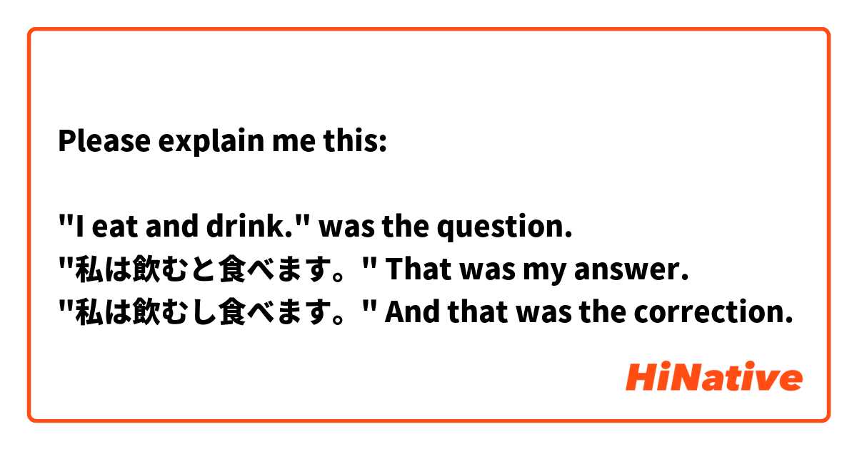 Please explain me this:

"I eat and drink." was the question.
"私は飲むと食べます。" That was my answer.
"私は飲むし食べます。" And that was the correction.