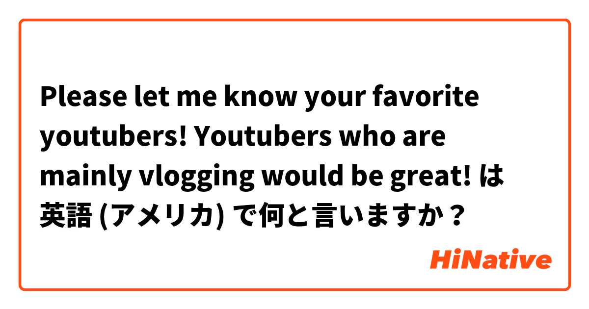 Please let me know your favorite youtubers! Youtubers who are mainly vlogging would be great! は 英語 (アメリカ) で何と言いますか？