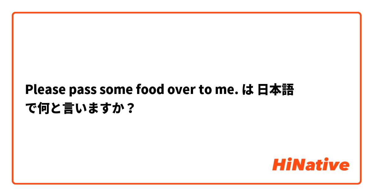 Please pass some food over to me.  は 日本語 で何と言いますか？