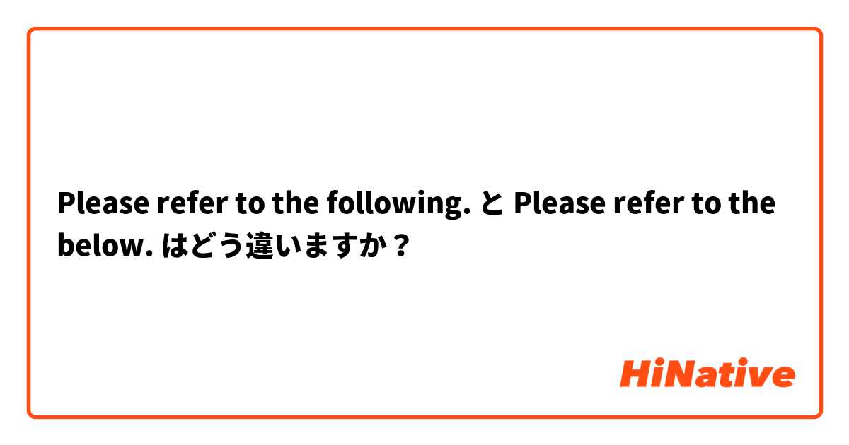 Please refer to the following. と Please refer to the below. はどう違いますか？