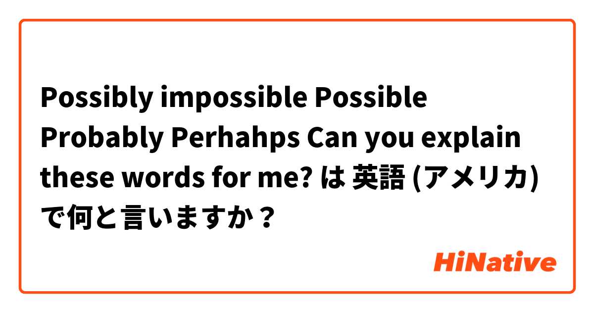 Possibly  impossible   Possible    Probably    Perhahps         Can you explain these words for me? は 英語 (アメリカ) で何と言いますか？