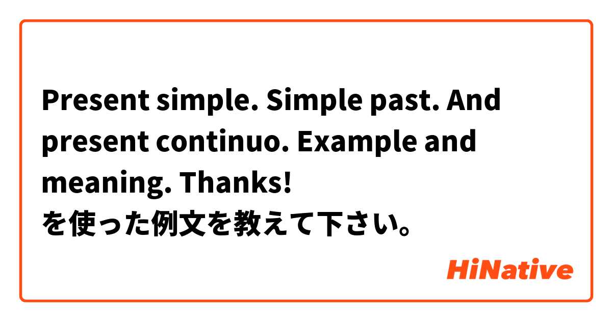 Present simple. Simple past. And present continuo. Example and meaning. Thanks! を使った例文を教えて下さい。