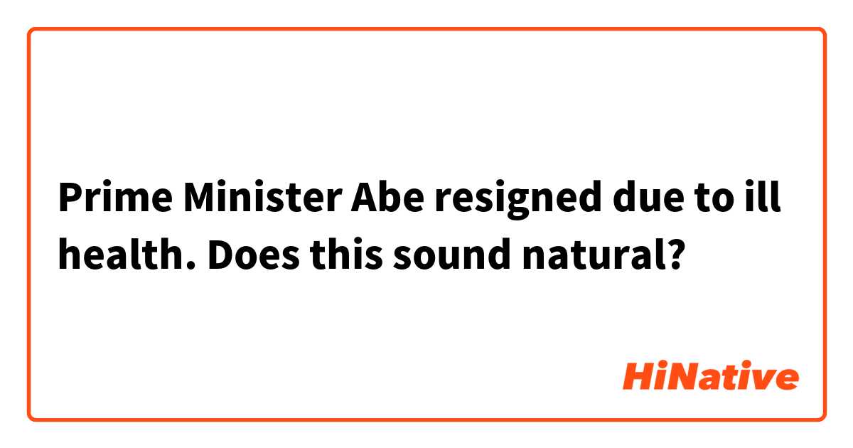 Prime Minister Abe resigned due to ill health.
Does this sound natural? 