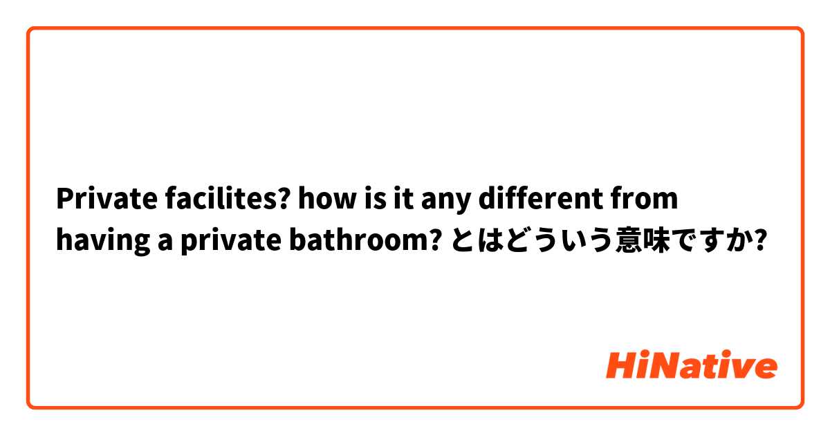 Private facilites? how is it any different from having a private bathroom? とはどういう意味ですか?