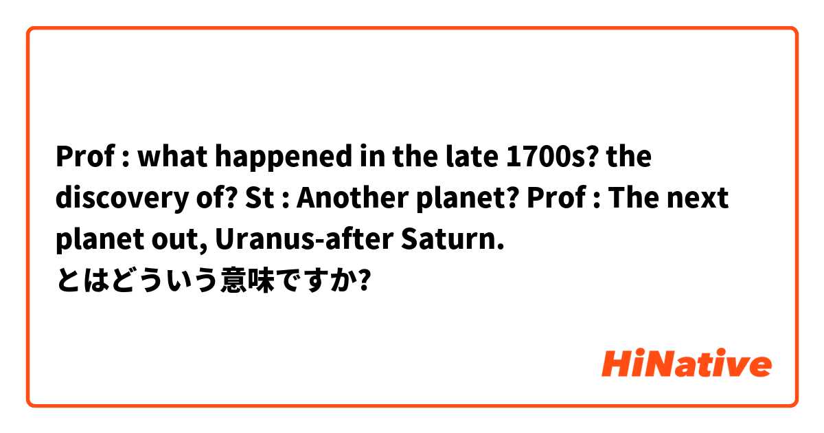Prof : what happened in the late 1700s? the discovery of?
St : Another planet?
Prof : The next planet out, Uranus-after Saturn. とはどういう意味ですか?
