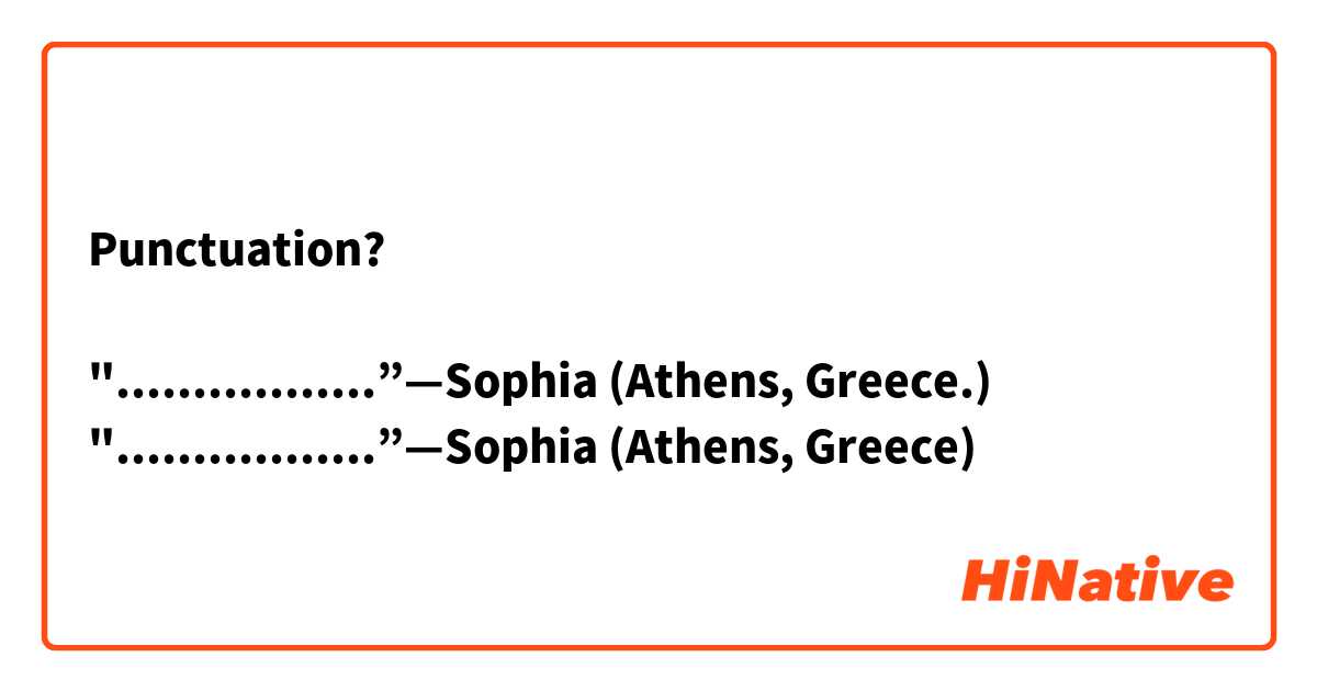 Punctuation?

".................”—Sophia (Athens, Greece.)
".................”—Sophia (Athens, Greece)