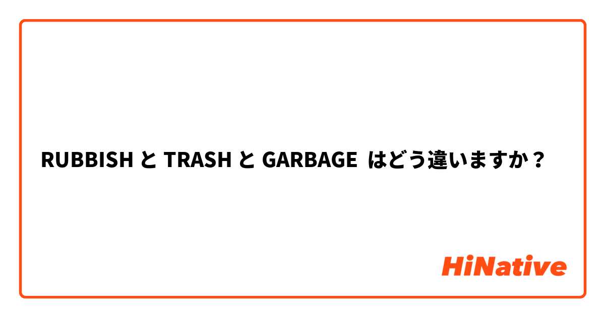 RUBBISH と TRASH と GARBAGE はどう違いますか？