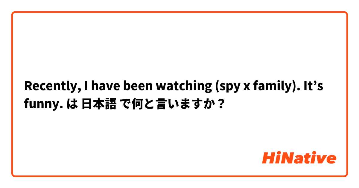 Recently, I have been watching (spy x family). It’s funny. は 日本語 で何と言いますか？