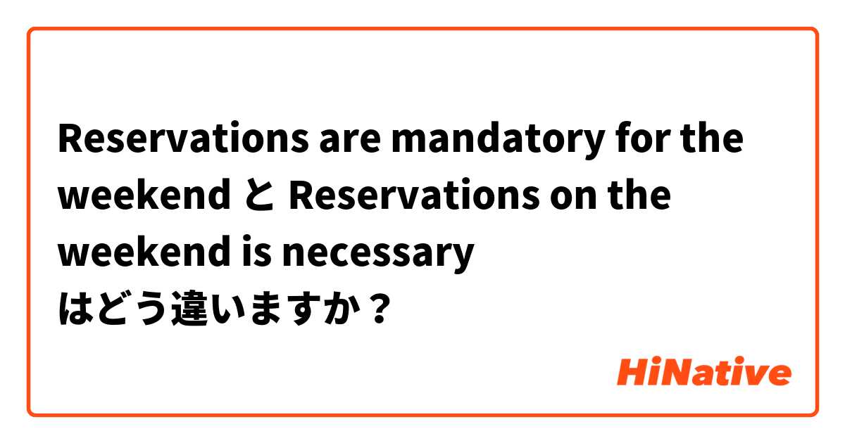 Reservations are mandatory for the weekend と Reservations on the weekend is necessary  はどう違いますか？