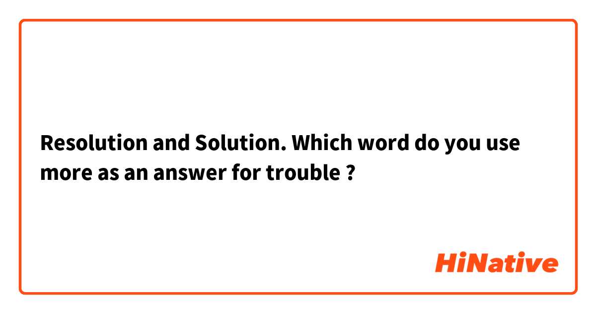 Resolution and Solution.
Which word do you use more as an answer for trouble ?