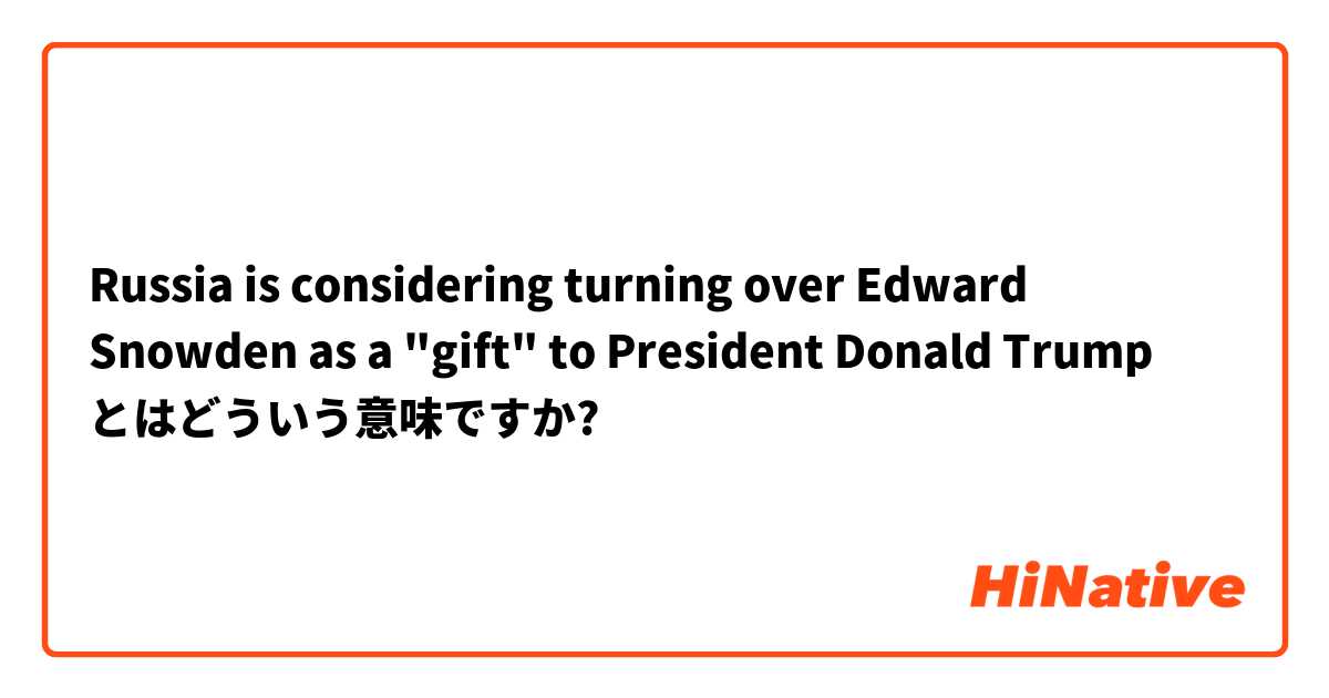 Russia is considering turning over Edward Snowden as a "gift" to President Donald Trump  とはどういう意味ですか?