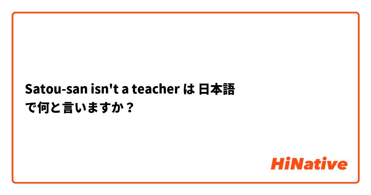 Satou-san isn't a teacher  は 日本語 で何と言いますか？