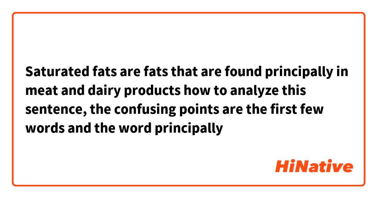 Saturated fats are fats that are found principally in meat and dairy products

how to analyze this sentence, the confusing points are the first few words and the word principally