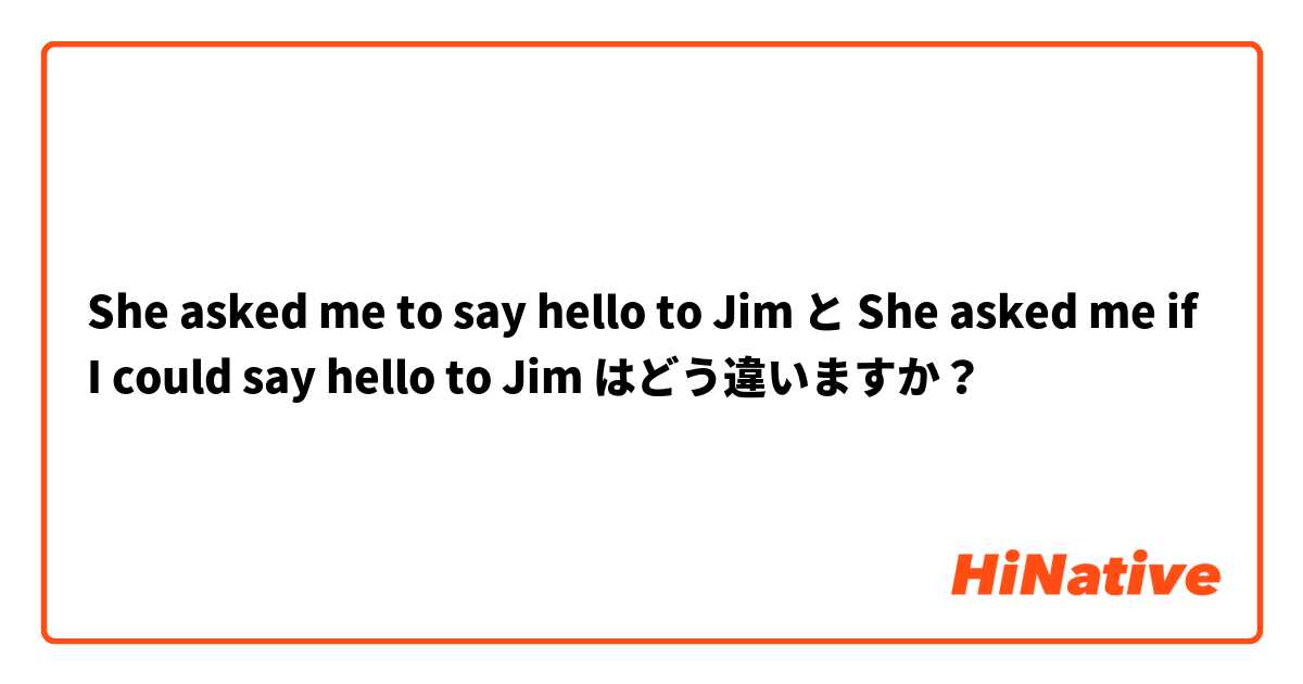 She asked me to say hello to Jim と She asked me if I could say hello to Jim はどう違いますか？