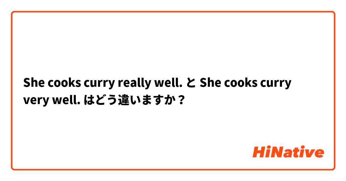 She cooks curry really well. と She cooks curry very well. はどう違いますか？