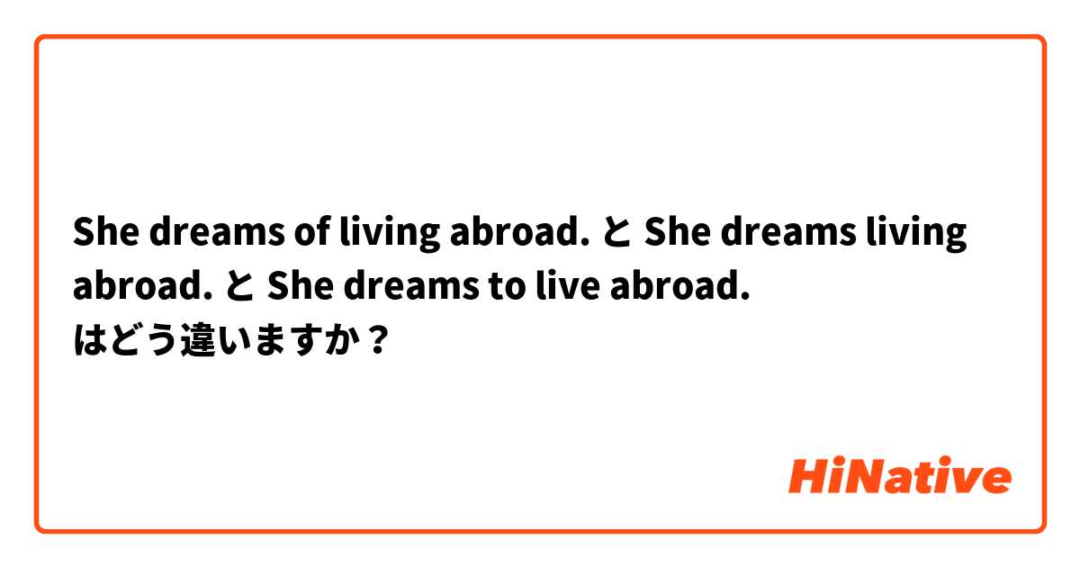 She dreams of living abroad. と She dreams living abroad. と She dreams to live abroad. はどう違いますか？